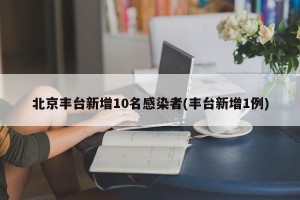北京丰台新增10名感染者(丰台新增1例)