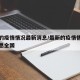 最新的疫情情况最新消息/最新的疫情情况最新消息全国