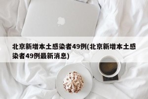 北京新增本土感染者49例(北京新增本土感染者49例最新消息)