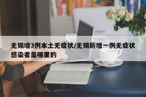 无锡增3例本土无症状/无锡新增一例无症状感染者是哪里的
