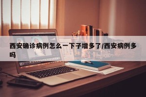 西安确诊病例怎么一下子增多了/西安病例多吗
