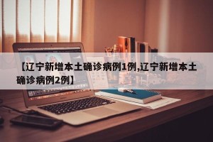 【辽宁新增本土确诊病例1例,辽宁新增本土确诊病例2例】