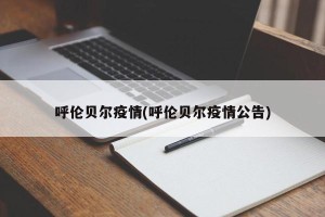 呼伦贝尔疫情(呼伦贝尔疫情公告)