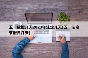 五一放假几天2023年法定几天(五一法定节假日几天)