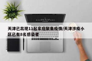 天津已出现11起家庭聚集疫情/天津涉疫小区已有8名感染者