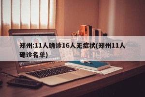 郑州:11人确诊16人无症状(郑州11人确诊名单)