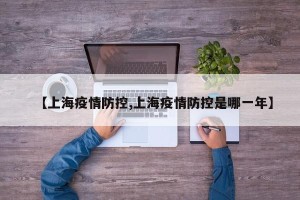 【上海疫情防控,上海疫情防控是哪一年】
