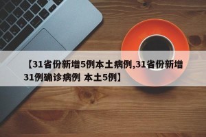 【31省份新增5例本土病例,31省份新增31例确诊病例 本土5例】