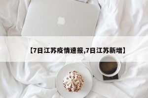 【7日江苏疫情速报,7日江苏新增】