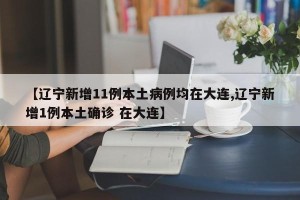 【辽宁新增11例本土病例均在大连,辽宁新增1例本土确诊 在大连】