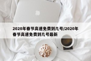 2020年春节高速免费到几号/2020年春节高速免费到几号最新