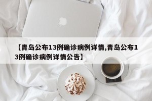 【青岛公布13例确诊病例详情,青岛公布13例确诊病例详情公告】