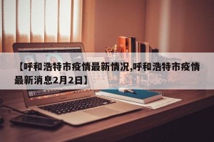 【呼和浩特市疫情最新情况,呼和浩特市疫情最新消息2月2日】
