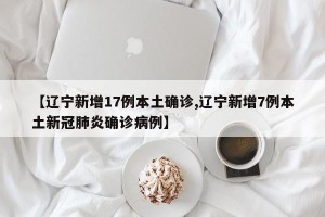 【辽宁新增17例本土确诊,辽宁新增7例本土新冠肺炎确诊病例】