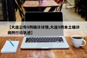 【大连公布9例确诊详情,大连9例本土确诊病例行动轨迹】