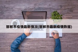 邯郸市疫情最新情况(邯郸市最新疫情数据)