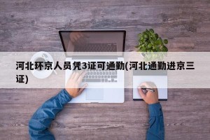 河北环京人员凭3证可通勤(河北通勤进京三证)