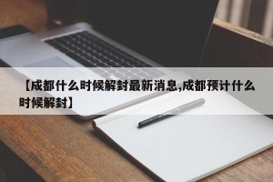 【成都什么时候解封最新消息,成都预计什么时候解封】