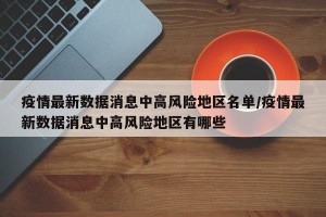 疫情最新数据消息中高风险地区名单/疫情最新数据消息中高风险地区有哪些