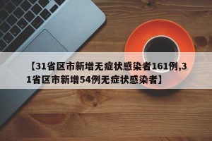 【31省区市新增无症状感染者161例,31省区市新增54例无症状感染者】