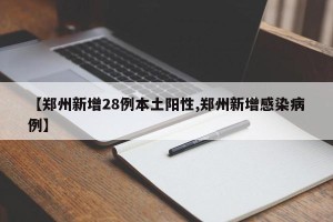 【郑州新增28例本土阳性,郑州新增感染病例】