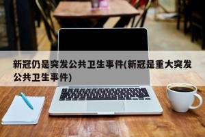 新冠仍是突发公共卫生事件(新冠是重大突发公共卫生事件)