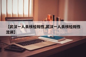 【武汉一人员核检阳性,武汉一人员核检阳性流调】