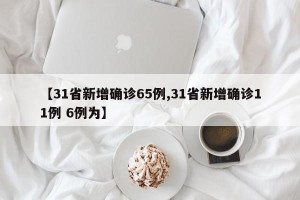 【31省新增确诊65例,31省新增确诊11例 6例为】