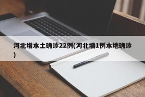 河北增本土确诊22例(河北增1例本地确诊)