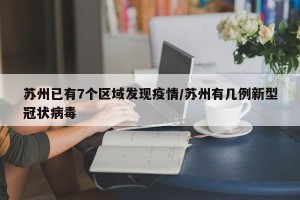 苏州已有7个区域发现疫情/苏州有几例新型冠状病毒