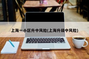 上海一小区升中风险(上海升级中风险)