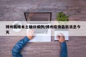 博州新增本土确诊病例/博州疫情最新消息今天
