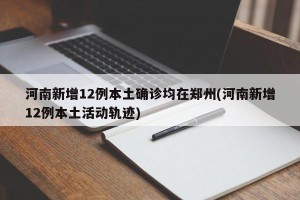 河南新增12例本土确诊均在郑州(河南新增12例本土活动轨迹)