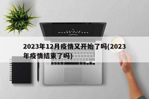 2023年12月疫情又开始了吗(2023年疫情结束了吗)