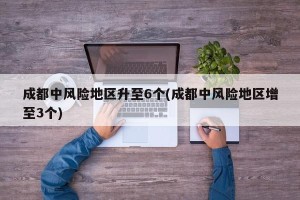 成都中风险地区升至6个(成都中风险地区增至3个)