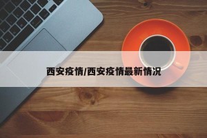 西安疫情/西安疫情最新情况
