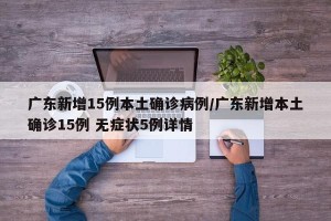 广东新增15例本土确诊病例/广东新增本土确诊15例 无症状5例详情
