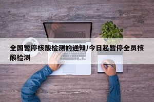 全国暂停核酸检测的通知/今日起暂停全员核酸检测