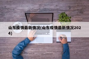 山东疫情最新情况(山东疫情最新情况2024)