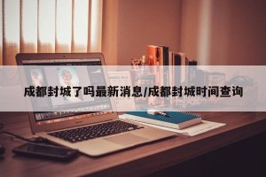 成都封城了吗最新消息/成都封城时间查询