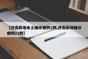 【济南新增本土确诊病例2例,济南新增确诊病例23例】