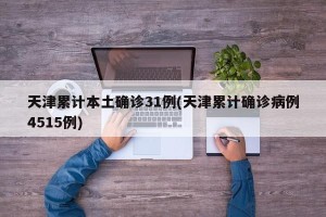 天津累计本土确诊31例(天津累计确诊病例4515例)