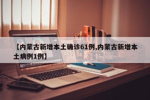 【内蒙古新增本土确诊61例,内蒙古新增本土病例1例】