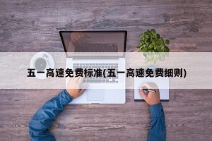 五一高速免费标准(五一高速免费细则)