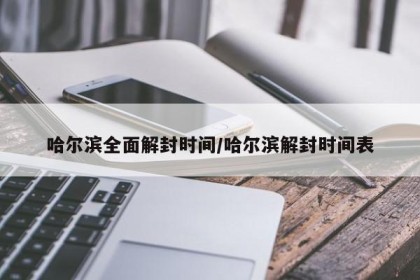 哈尔滨全面解封时间/哈尔滨解封时间表
