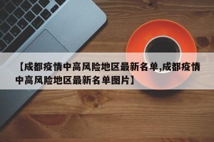 【成都疫情中高风险地区最新名单,成都疫情中高风险地区最新名单图片】