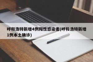 呼和浩特新增4例阳性感染者(呼和浩特新增1例本土确诊)