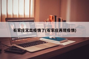 石家庄又出疫情了(石家庄再现疫情)