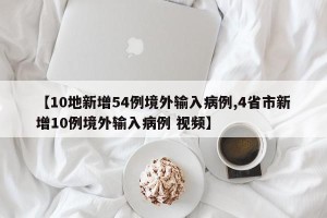【10地新增54例境外输入病例,4省市新增10例境外输入病例 视频】