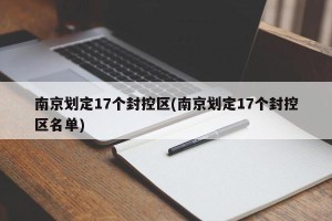 南京划定17个封控区(南京划定17个封控区名单)